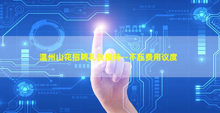 温州山花招聘礼仪模特--不压费用议度